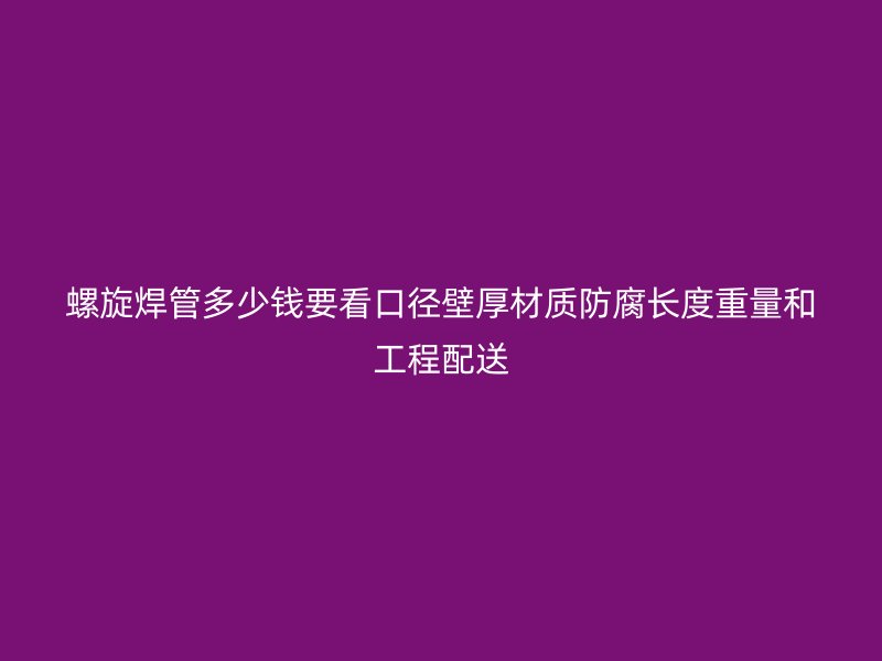 螺旋焊管多少錢要看口徑壁厚材質防腐長度重量和工程配送