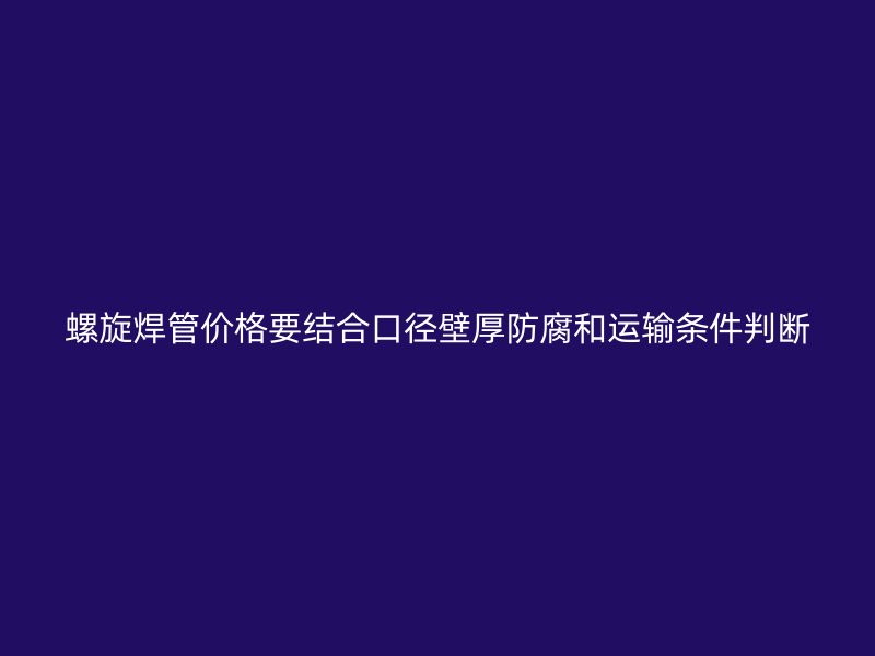 螺旋焊管價格要結(jié)合口徑壁厚防腐和運輸條件判斷