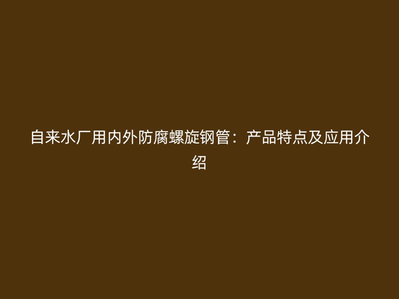 自來水廠用內外防腐螺旋鋼管：產品特點及應用介紹