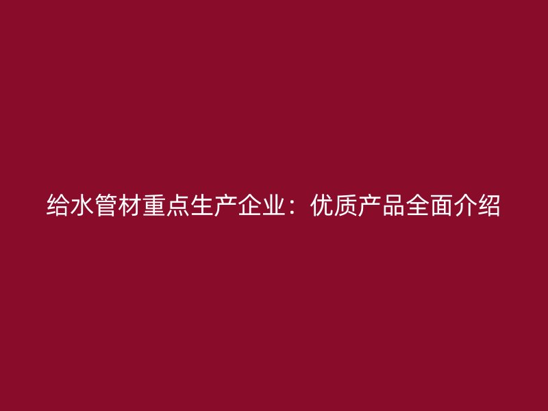 給水管材重點生產企業：優質產品全面介紹