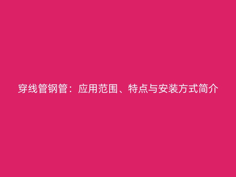 穿線管鋼管：應用范圍、特點與安裝方式簡介