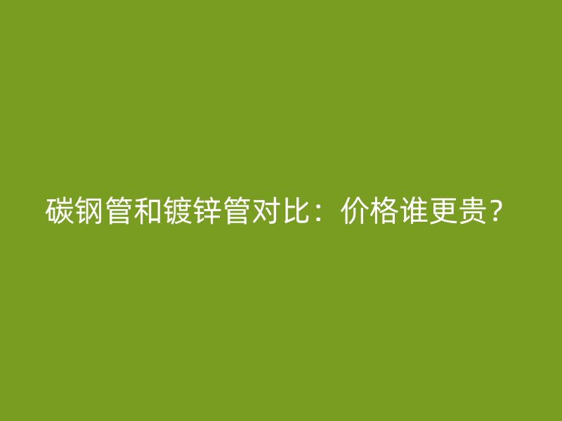 碳鋼管和鍍鋅管對比：價格誰更貴？