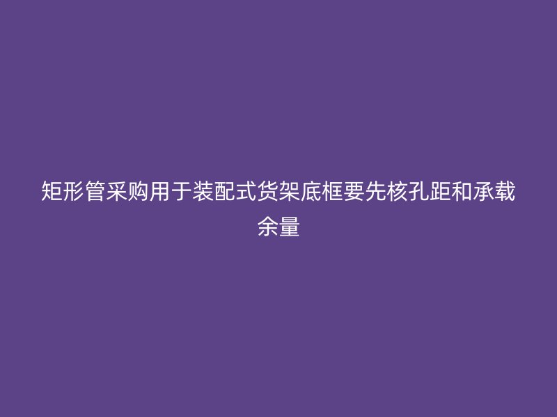 矩形管采購用于裝配式貨架底框要先核孔距和承載余量