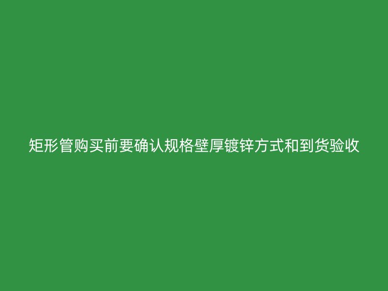 矩形管購買前要確認規格壁厚鍍鋅方式和到貨驗收