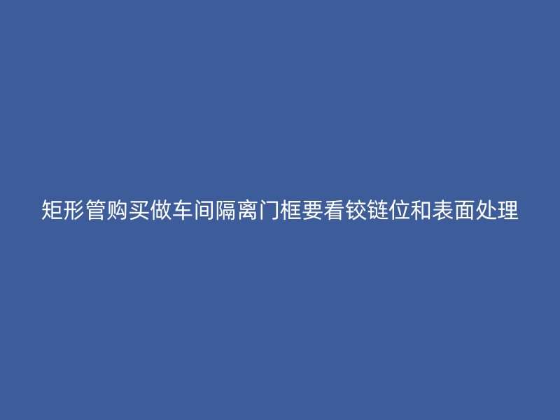 矩形管購買做車間隔離門框要看鉸鏈位和表面處理