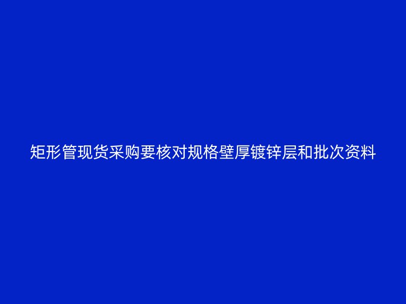 矩形管現(xiàn)貨采購要核對規(guī)格壁厚鍍鋅層和批次資料