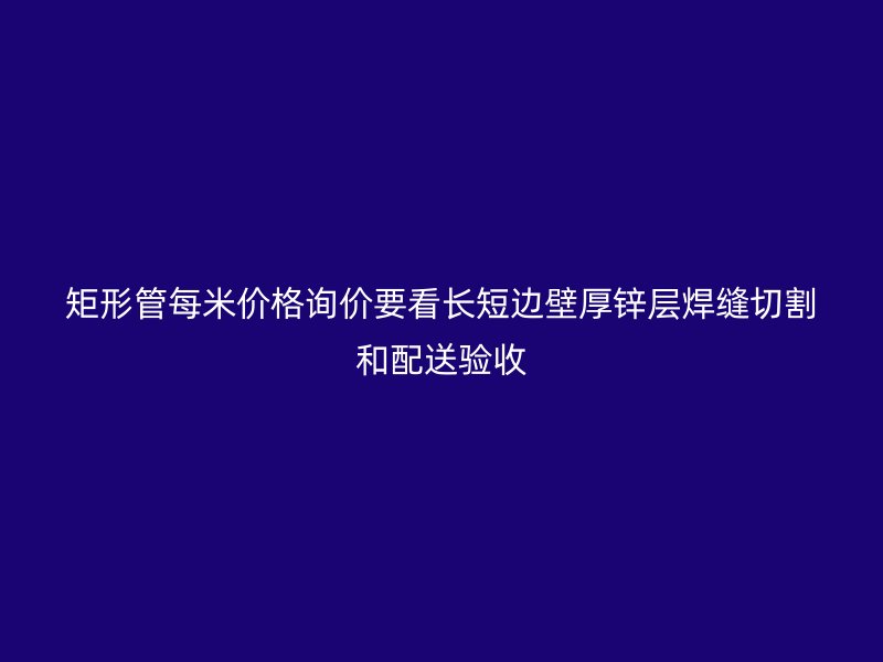 矩形管每米價格詢價要看長短邊壁厚鋅層焊縫切割和配送驗收