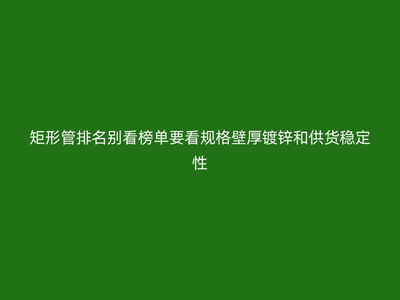 矩形管排名別看榜單要看規(guī)格壁厚鍍鋅和供貨穩(wěn)定性