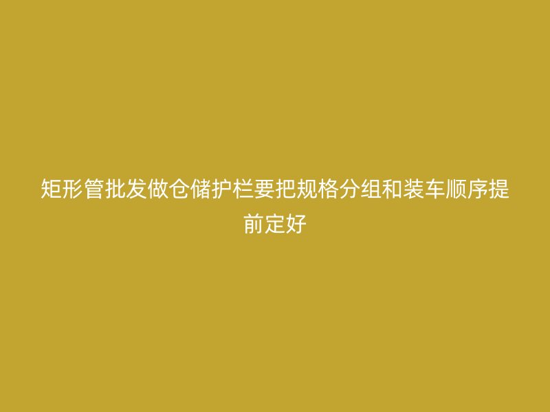 矩形管批發(fā)做倉儲護欄要把規(guī)格分組和裝車順序提前定好