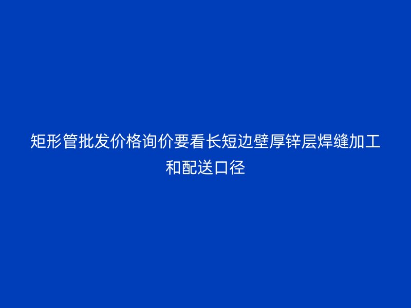 矩形管批發價格詢價要看長短邊壁厚鋅層焊縫加工和配送口徑