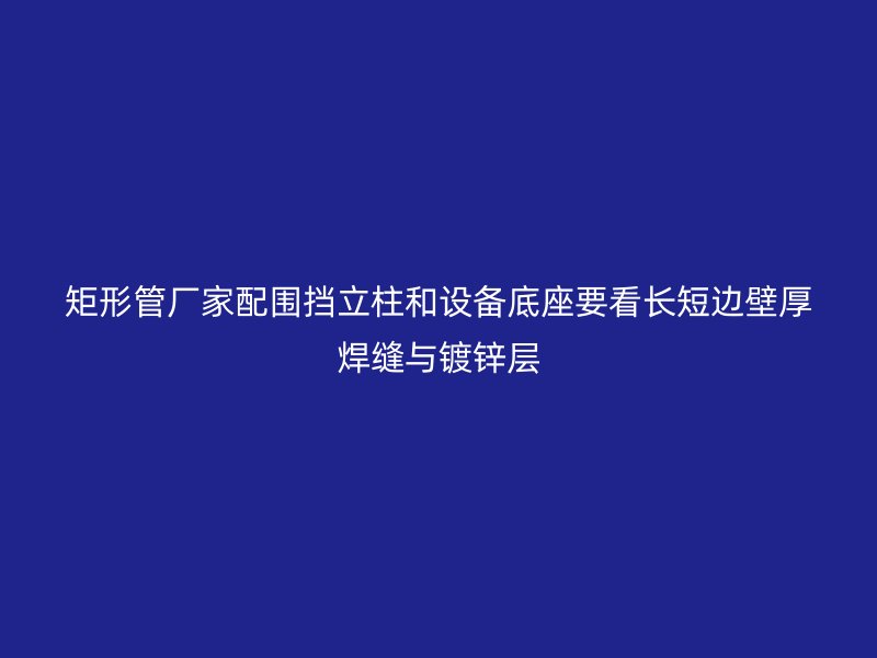矩形管廠家配圍擋立柱和設(shè)備底座要看長(zhǎng)短邊壁厚焊縫與鍍鋅層