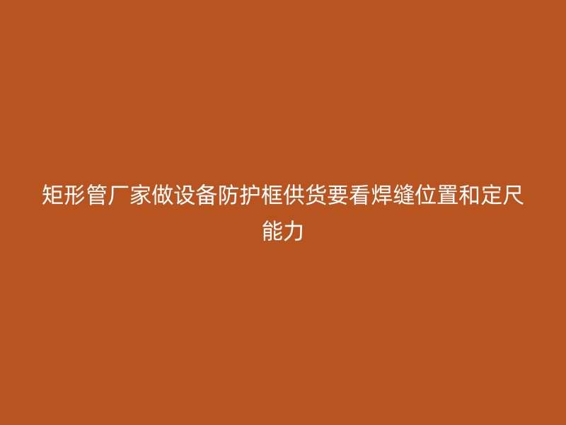 矩形管廠家做設備防護框供貨要看焊縫位置和定尺能力