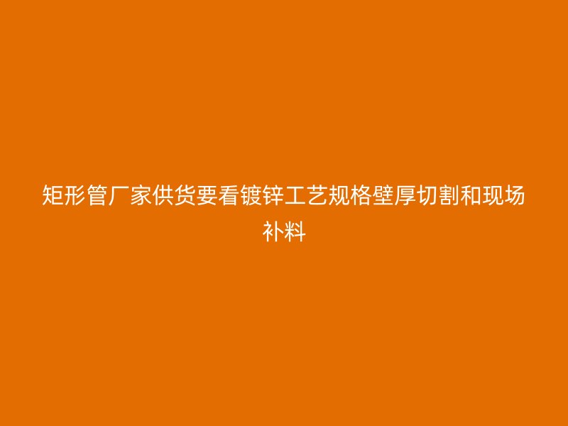 矩形管廠家供貨要看鍍鋅工藝規(guī)格壁厚切割和現(xiàn)場(chǎng)補(bǔ)料