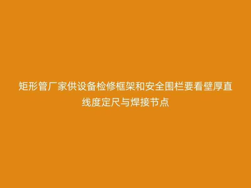 矩形管廠家供設備檢修框架和安全圍欄要看壁厚直線度定尺與焊接節點