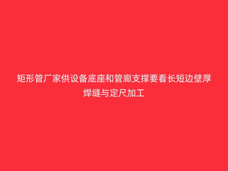矩形管廠家供設備底座和管廊支撐要看長短邊壁厚焊縫與定尺加工