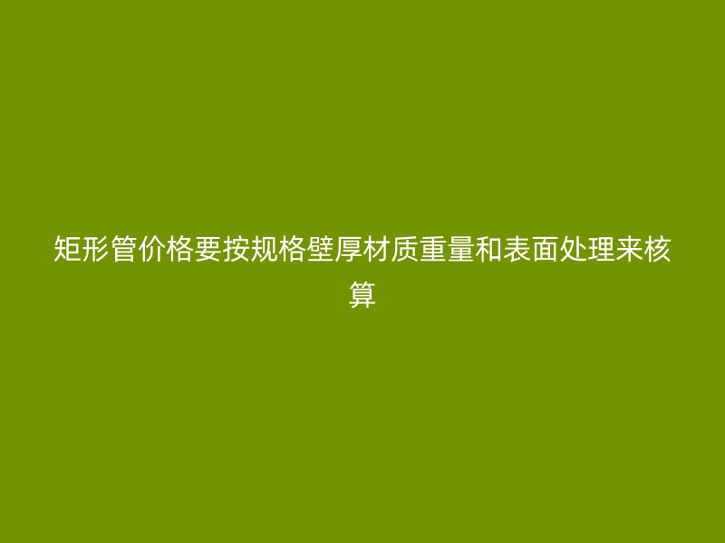 矩形管價格要按規格壁厚材質重量和表面處理來核算