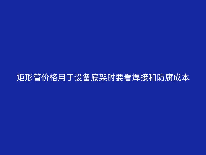 矩形管價格用于設備底架時要看焊接和防腐成本