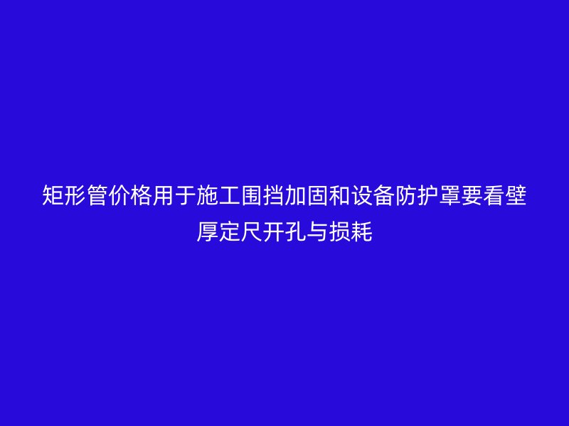 矩形管價格用于施工圍擋加固和設備防護罩要看壁厚定尺開孔與損耗