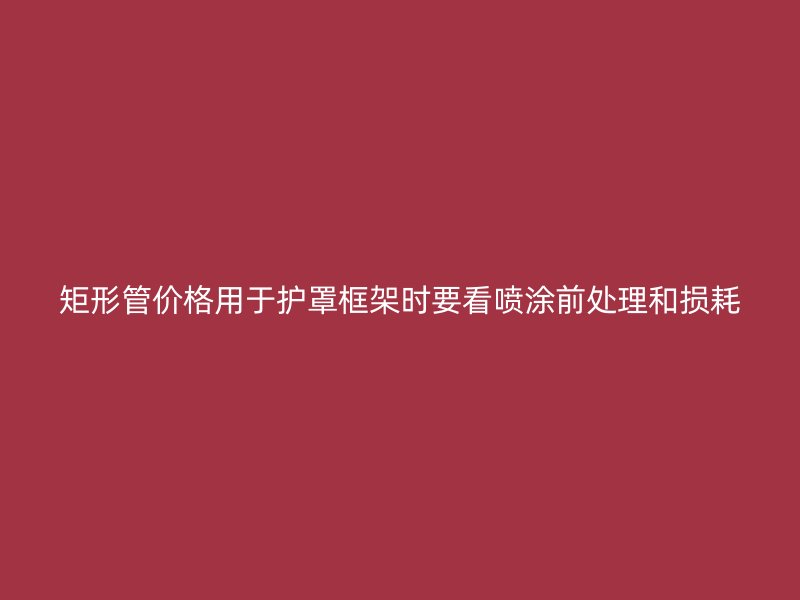 矩形管價格用于護罩框架時要看噴涂前處理和損耗