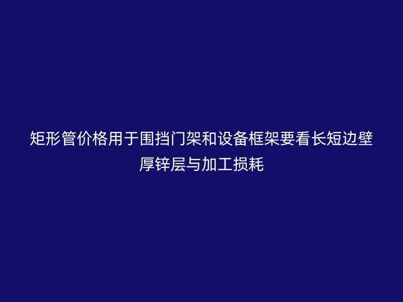 矩形管價格用于圍擋門架和設(shè)備框架要看長短邊壁厚鋅層與加工損耗