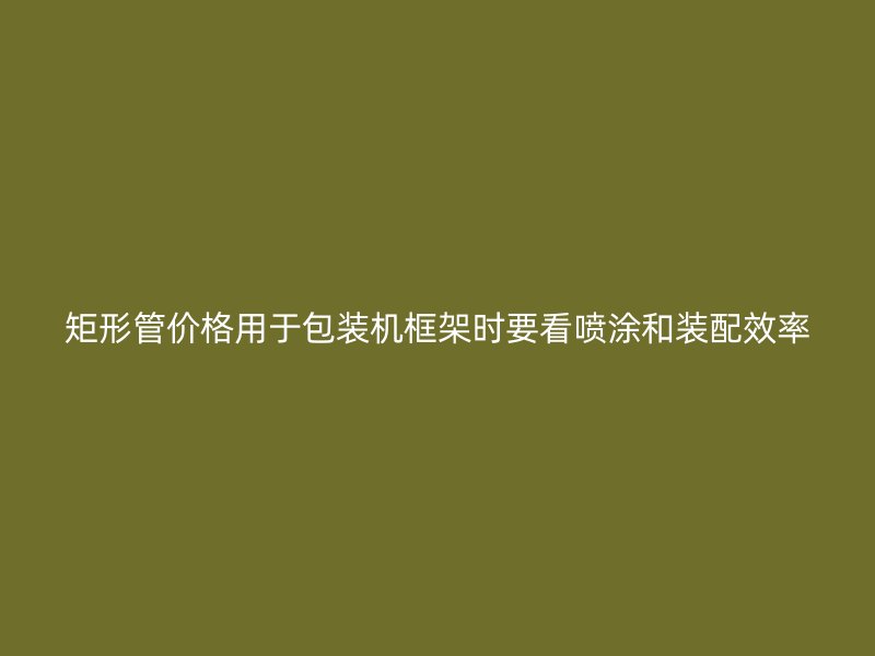 矩形管價格用于包裝機框架時要看噴涂和裝配效率