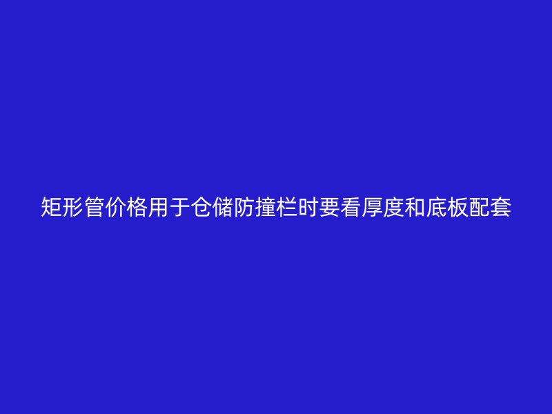 矩形管價格用于倉儲防撞欄時要看厚度和底板配套