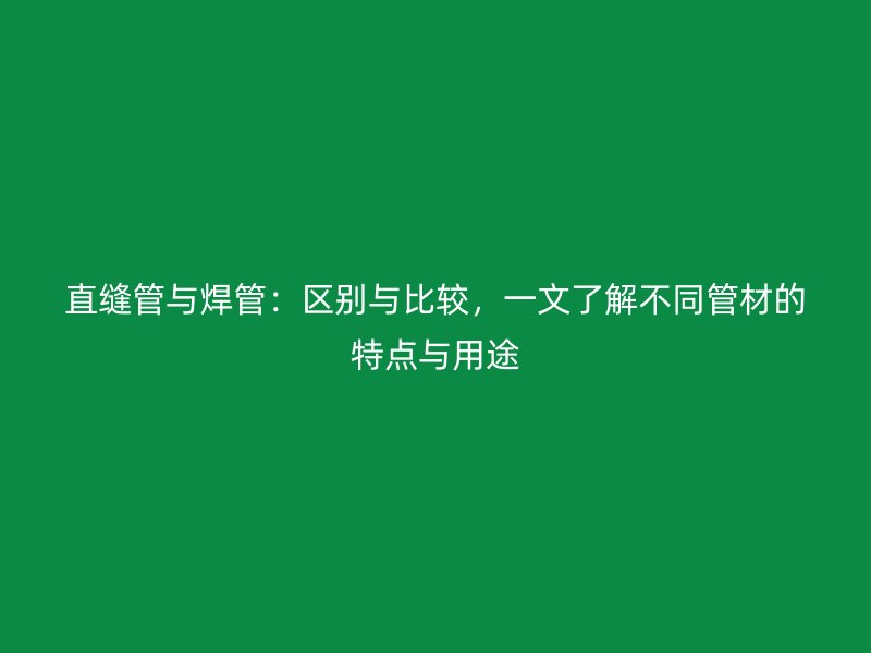 直縫管與焊管：區(qū)別與比較，一文了解不同管材的特點(diǎn)與用途