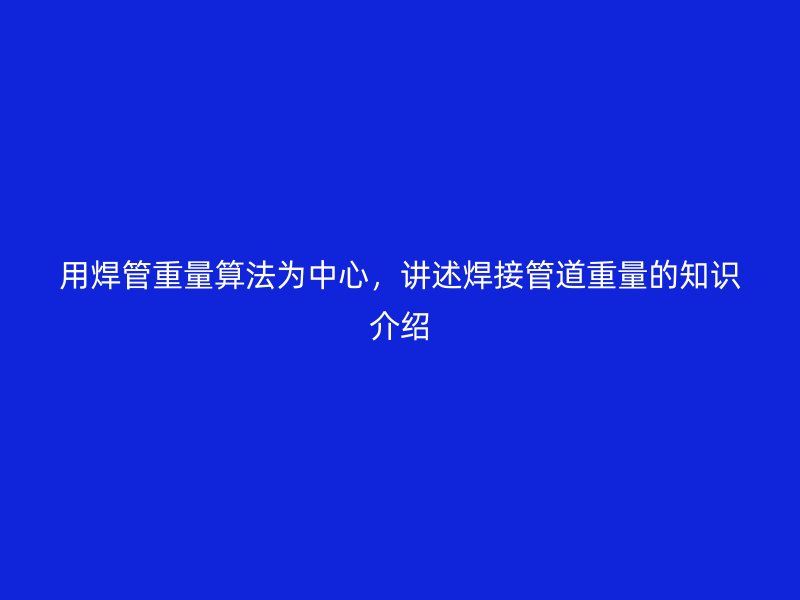 用焊管重量算法為中心，講述焊接管道重量的知識(shí)介紹