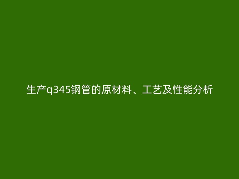 生產q345鋼管的原材料、工藝及性能分析