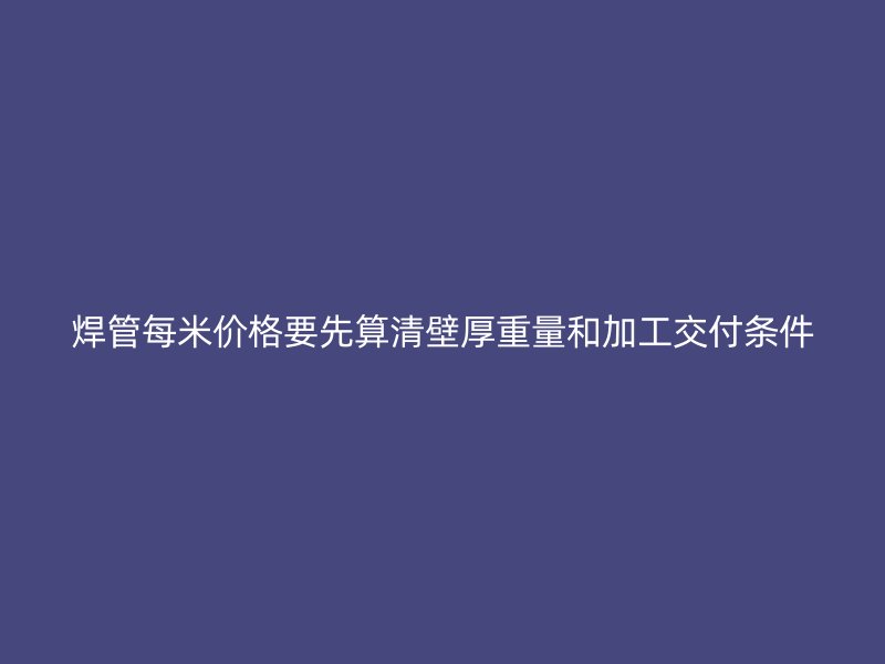 焊管每米價格要先算清壁厚重量和加工交付條件