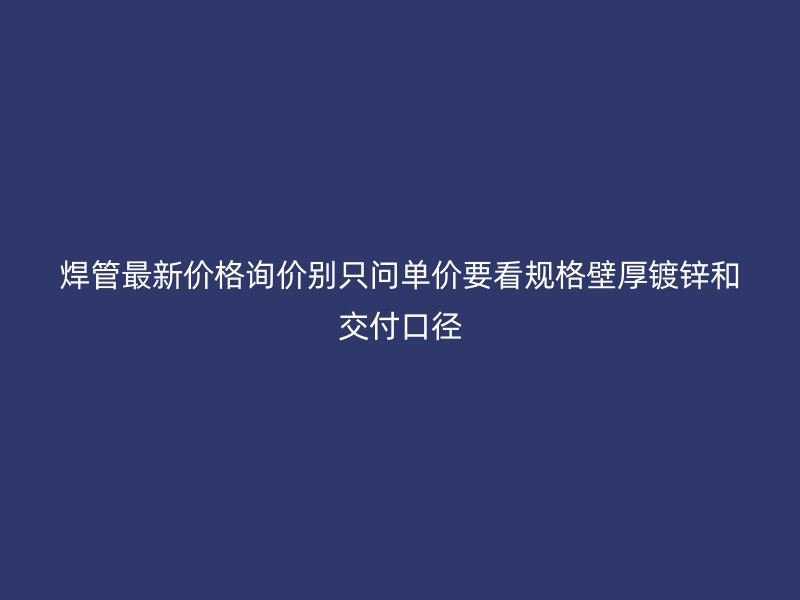 焊管最新價(jià)格詢價(jià)別只問(wèn)單價(jià)要看規(guī)格壁厚鍍鋅和交付口徑