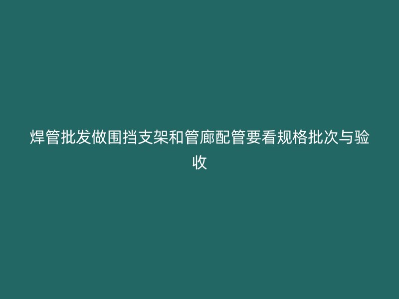 焊管批發做圍擋支架和管廊配管要看規格批次與驗收