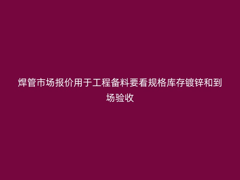 焊管市場報價用于工程備料要看規格庫存鍍鋅和到場驗收
