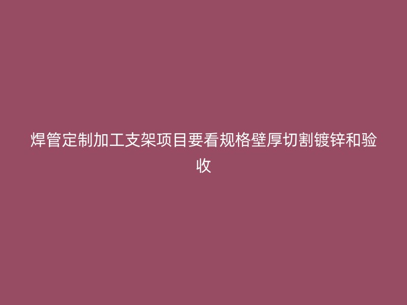 焊管定制加工支架項目要看規格壁厚切割鍍鋅和驗收