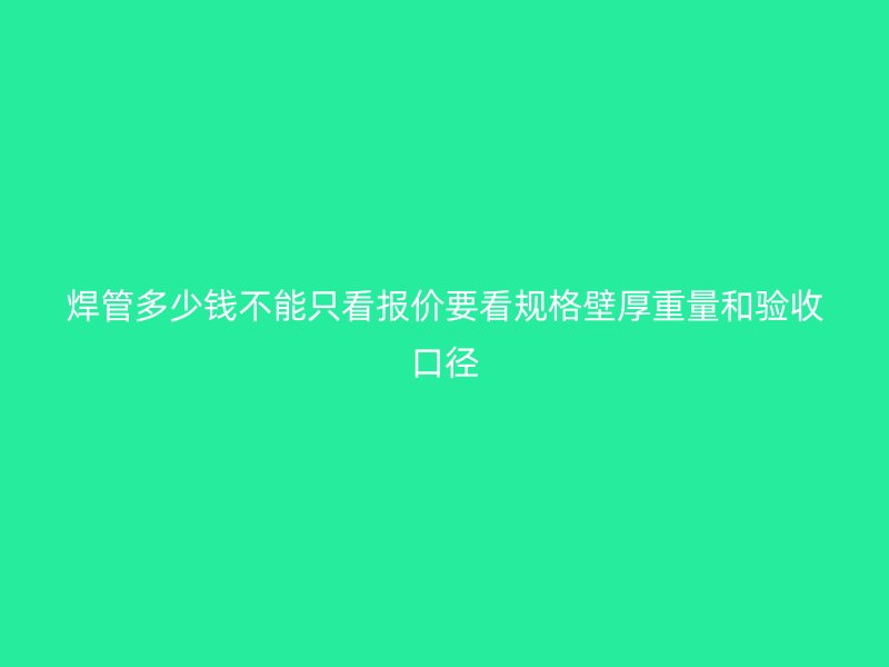 焊管多少錢不能只看報價要看規格壁厚重量和驗收口徑
