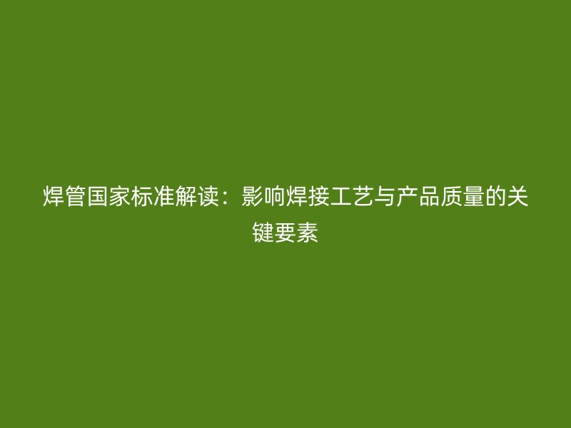 焊管國家標準解讀：影響焊接工藝與產品質量的關鍵要素