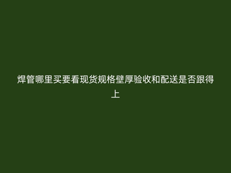 焊管哪里買要看現貨規格壁厚驗收和配送是否跟得上