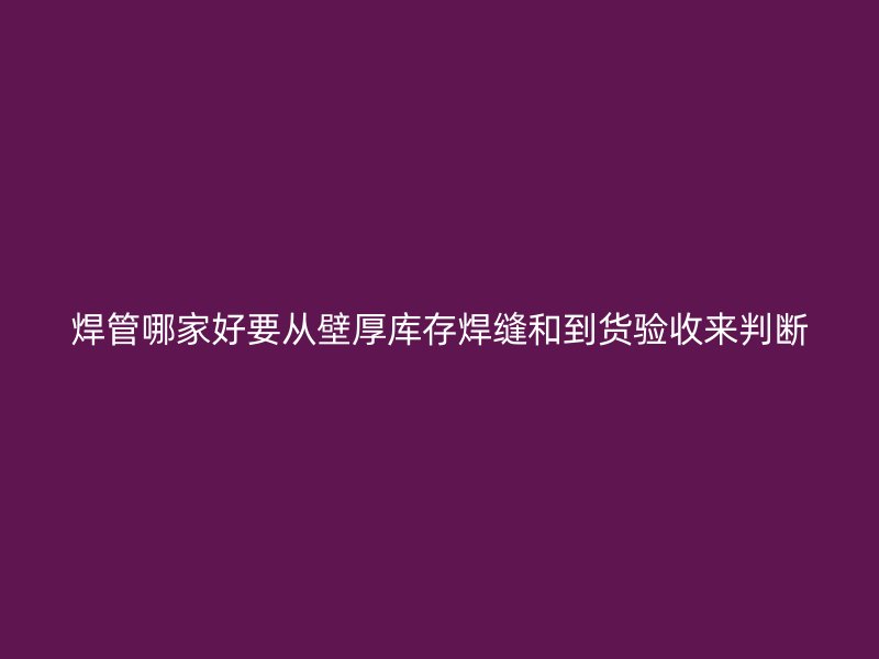 焊管哪家好要從壁厚庫存焊縫和到貨驗收來判斷