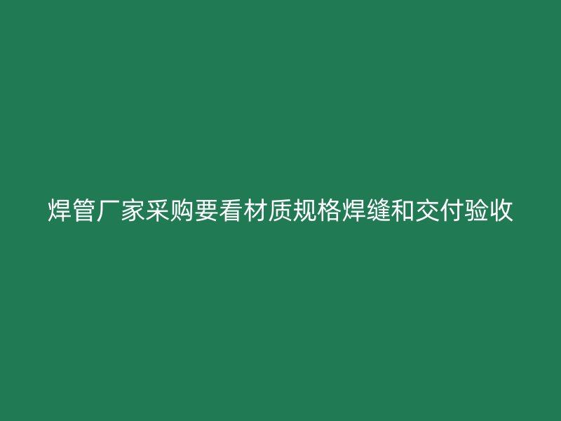 焊管廠家采購要看材質(zhì)規(guī)格焊縫和交付驗收