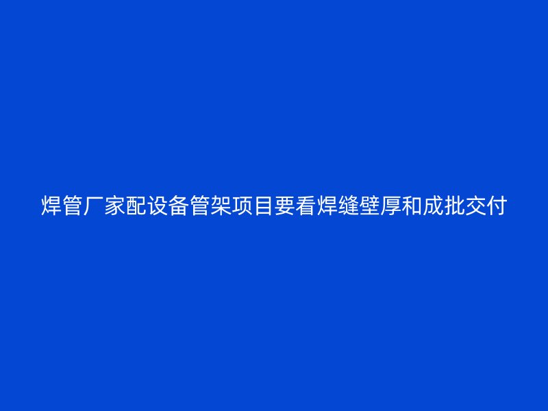 焊管廠家配設備管架項目要看焊縫壁厚和成批交付