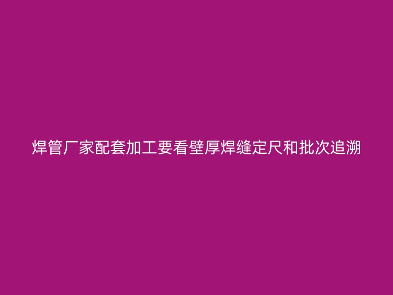 焊管廠家配套加工要看壁厚焊縫定尺和批次追溯
