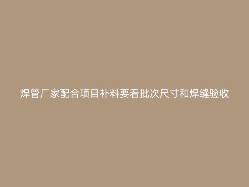 焊管廠家配合項目補料要看批次尺寸和焊縫驗收