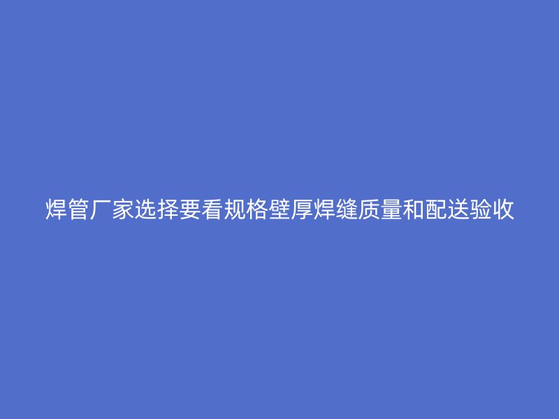焊管廠家選擇要看規格壁厚焊縫質量和配送驗收