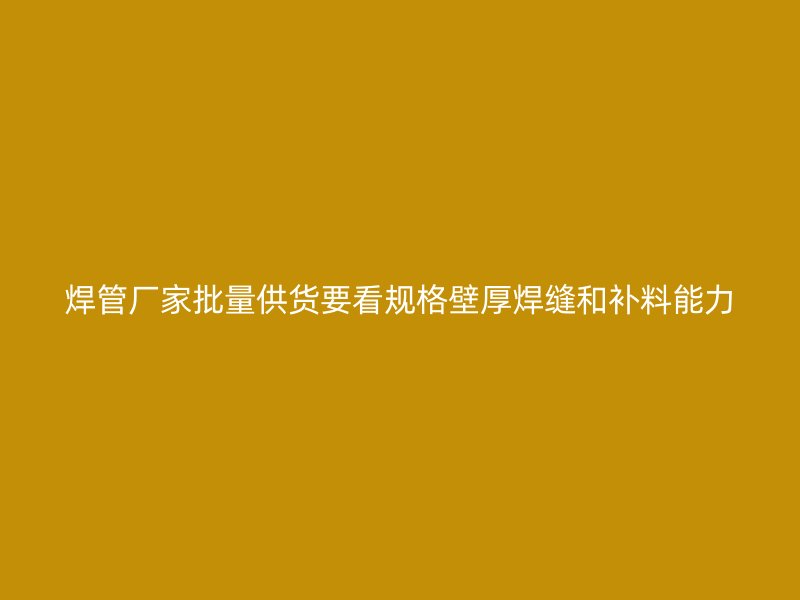 焊管廠家批量供貨要看規格壁厚焊縫和補料能力