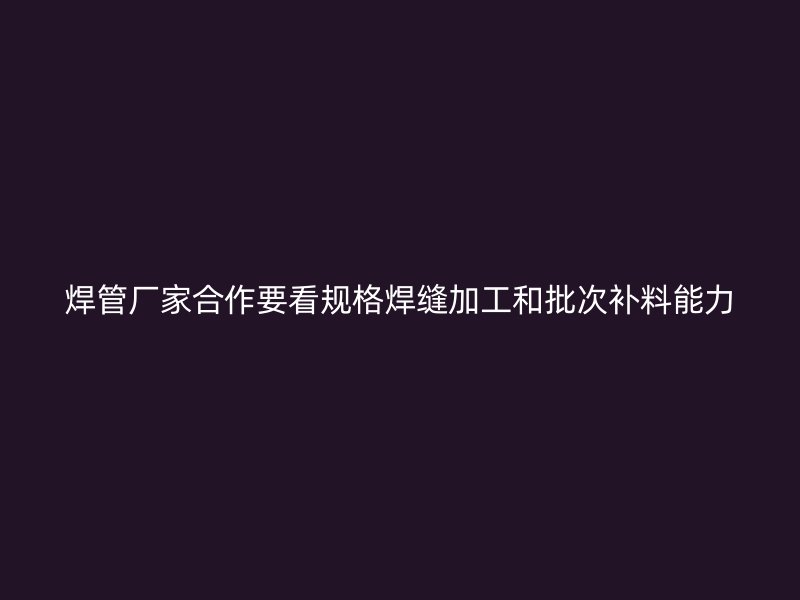 焊管廠家合作要看規格焊縫加工和批次補料能力