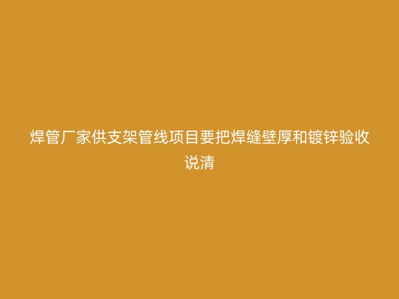 焊管廠家供支架管線項目要把焊縫壁厚和鍍鋅驗收說清