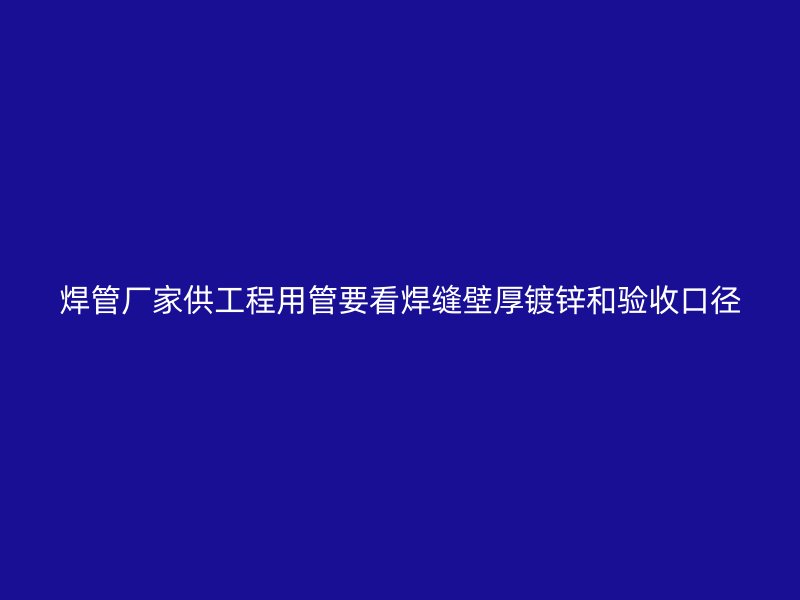 焊管廠家供工程用管要看焊縫壁厚鍍鋅和驗收口徑