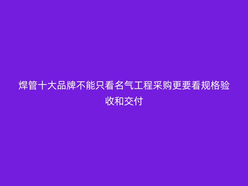焊管十大品牌不能只看名氣工程采購更要看規格驗收和交付