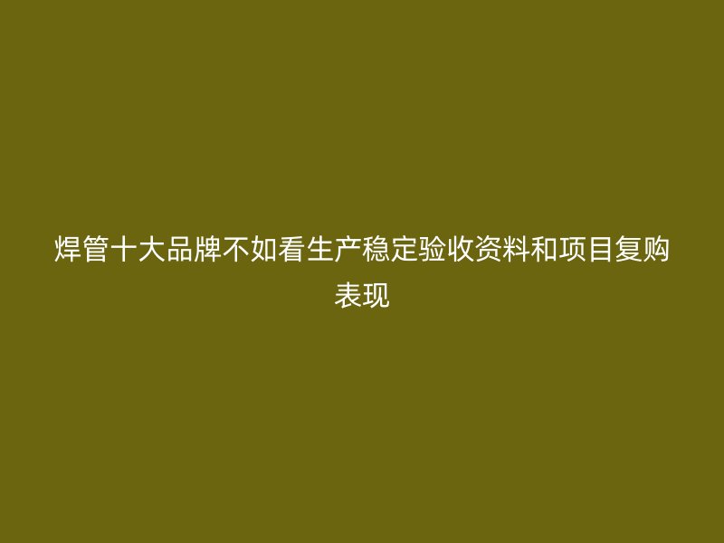 焊管十大品牌不如看生產穩定驗收資料和項目復購表現