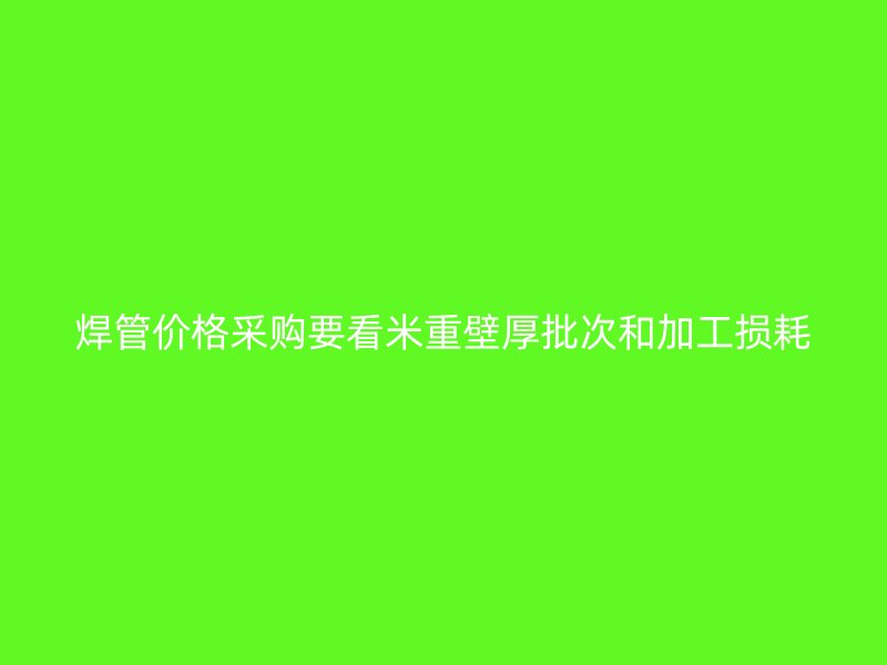 焊管價格采購要看米重壁厚批次和加工損耗